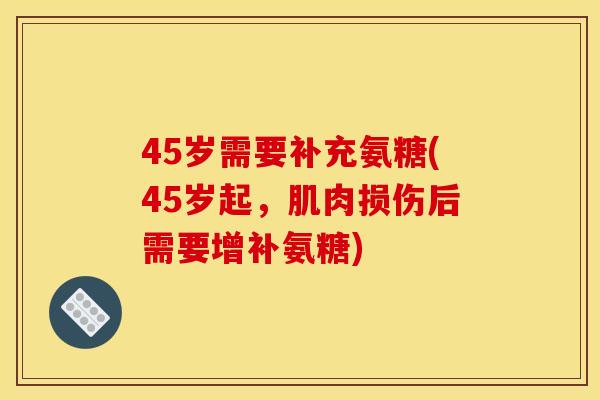 45岁需要补充氨糖(45岁起，肌肉损伤后需要增补氨糖)