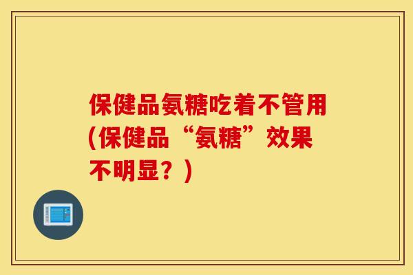 保健品氨糖吃着不管用(保健品“氨糖”效果不明显？)