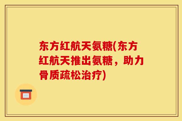 东方红航天氨糖(东方红航天推出氨糖，助力骨质疏松治疗)
