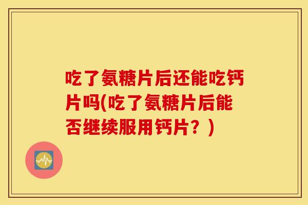 吃了氨糖片后还能吃钙片吗(吃了氨糖片后能否继续服用钙片？)