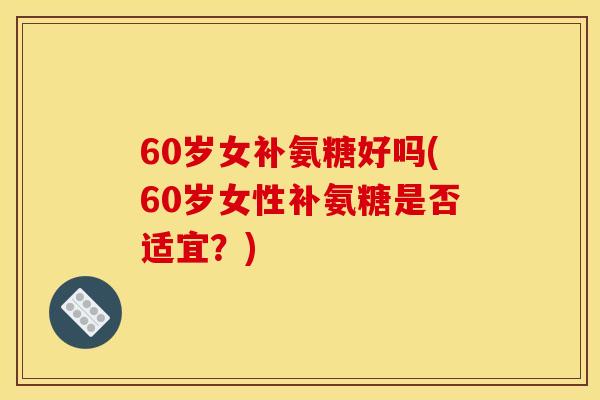 60岁女补氨糖好吗(60岁女性补氨糖是否适宜？)