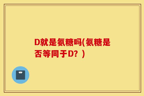 D就是氨糖吗(氨糖是否等同于D？)