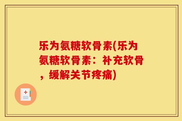 乐为氨糖软骨素(乐为氨糖软骨素:补充软骨,缓解关节疼痛) 乐为氨糖软骨素(乐为氨糖软骨素:补充软骨,缓解关节疼痛)
