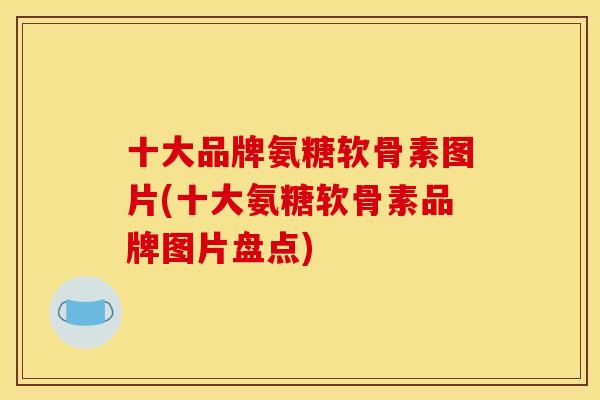 十大品牌氨糖软骨素图片(十大氨糖软骨素品牌图片盘点)
