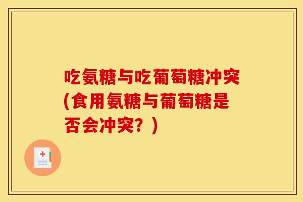 吃氨糖与吃葡萄糖冲突(食用氨糖与葡萄糖是否会冲突？)