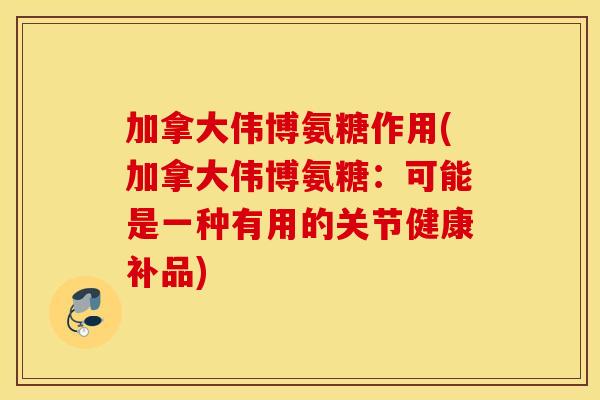 加拿大伟博氨糖作用(加拿大伟博氨糖：可能是一种有用的关节健康补品)