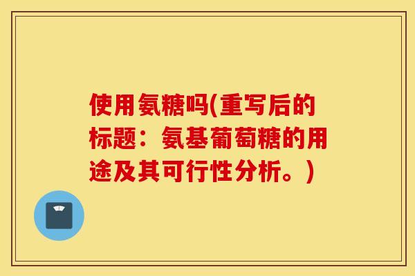 使用氨糖吗(重写后的标题：氨基葡萄糖的用途及其可行性分析。)