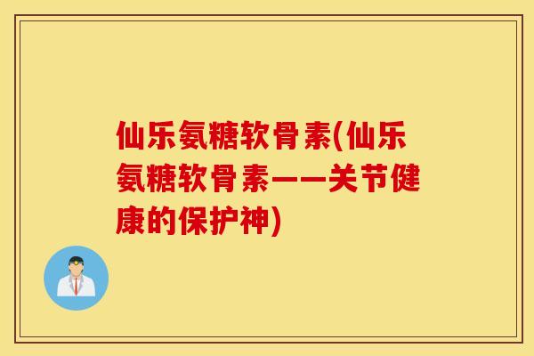 仙乐氨糖软骨素(仙乐氨糖软骨素——关节健康的保护神) 仙乐氨糖软骨素(仙乐氨糖软骨素——关节健康的保护神)