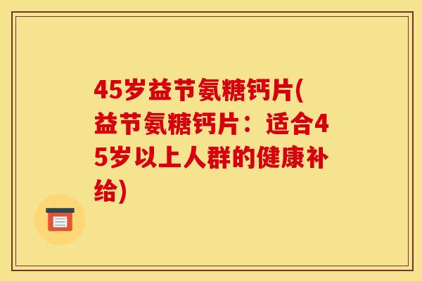 45岁益节氨糖钙片(益节氨糖钙片：适合45岁以上人群的健康补给)