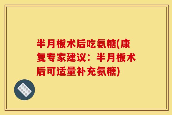 半月板术后吃氨糖(康复专家建议:半月板术后可适量补充氨糖) 半月板术后吃氨糖(康复专家建议:半月板术后可适量补充氨糖)