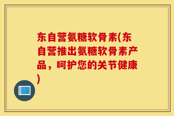 东自营氨糖软骨素(东自营推出氨糖软骨素产品，呵护您的关节健康)