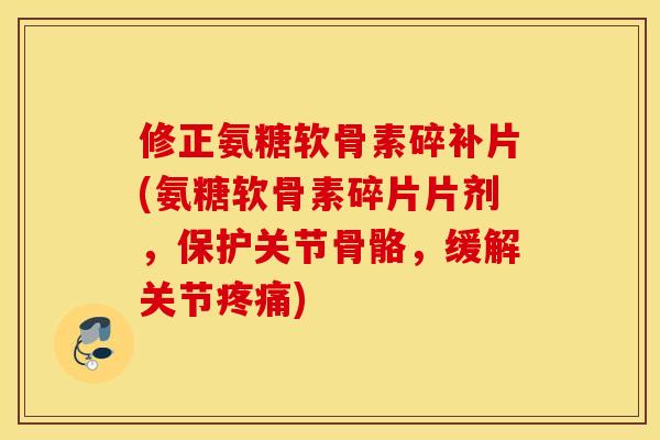修正氨糖软骨素碎补片(氨糖软骨素碎片片剂,保护关节骨骼,缓解关节疼痛) 修正氨糖软骨素碎补片(氨糖软骨素碎片片剂,保护关节骨骼,缓解关节疼痛)