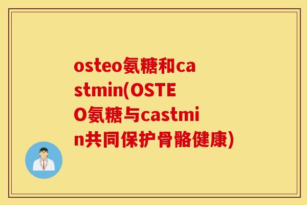 osteo氨糖和castmin(OSTEO氨糖与castmin共同保护骨骼健康)