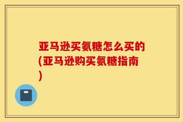 亚马逊买氨糖怎么买的(亚马逊购买氨糖指南)