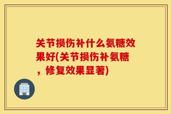 关节损伤补什么氨糖效果好(关节损伤补氨糖，修复效果显著)