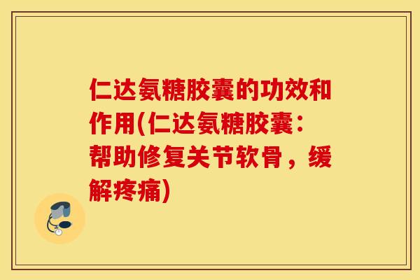 仁达氨糖胶囊的功效和作用(仁达氨糖胶囊：帮助修复关节软骨，缓解疼痛)