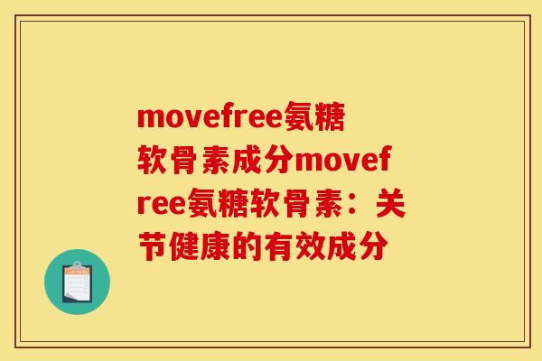 movefree氨糖软骨素成分movefree氨糖软骨素：关节健康的有效成分