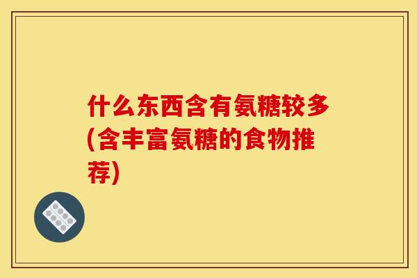 什么东西含有氨糖较多(含丰富氨糖的食物推荐)