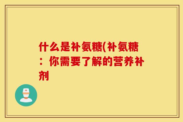 什么是补氨糖(补氨糖：你需要了解的营养补剂