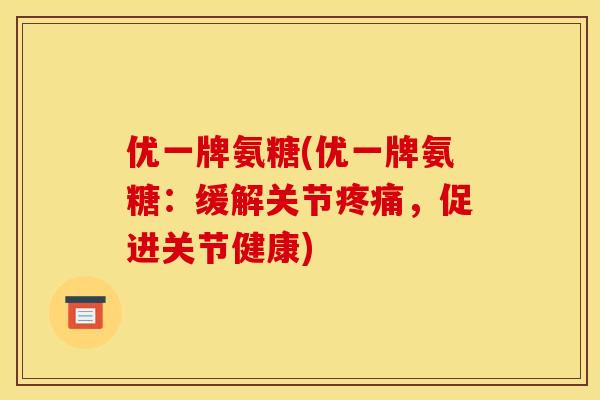 优一牌氨糖(优一牌氨糖：缓解关节疼痛，促进关节健康)