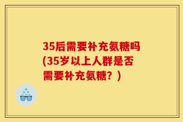 35后需要补充氨糖吗(35岁以上人群是否需要补充氨糖？)