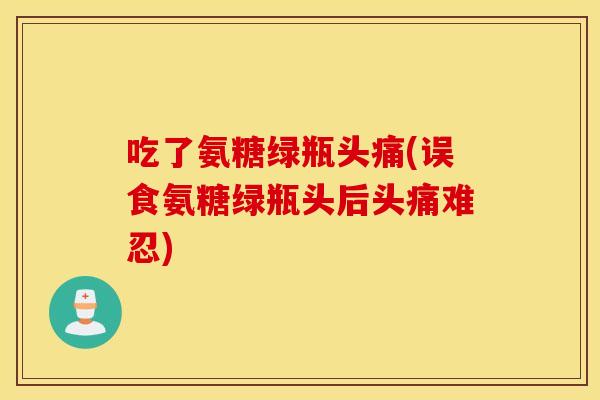 吃了氨糖绿瓶头痛(误食氨糖绿瓶头后头痛难忍)