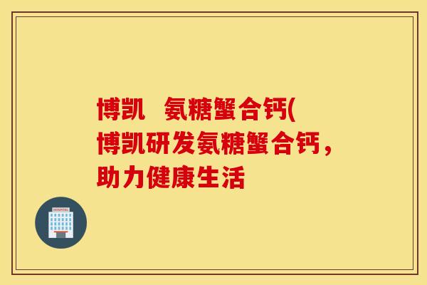 博凯  氨糖蟹合钙(博凯研发氨糖蟹合钙，助力健康生活