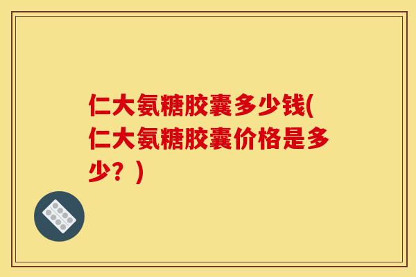 仁大氨糖胶囊多少钱(仁大氨糖胶囊价格是多少？)