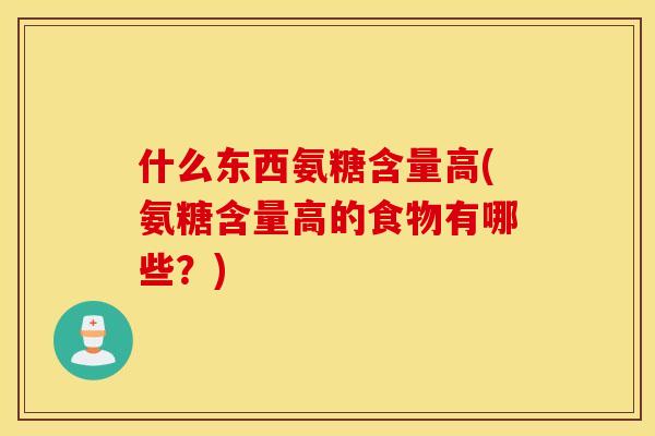 什么东西氨糖含量高(氨糖含量高的食物有哪些？)