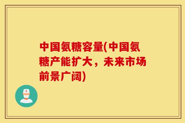 中国氨糖容量(中国氨糖产能扩大，未来市场前景广阔)