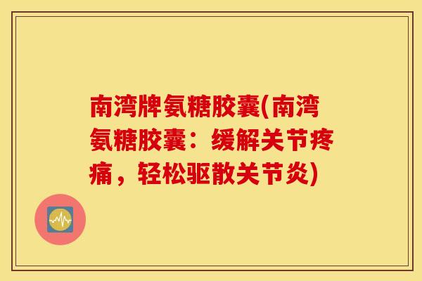 南湾牌氨糖胶囊(南湾氨糖胶囊：缓解关节疼痛，轻松驱散关节炎)