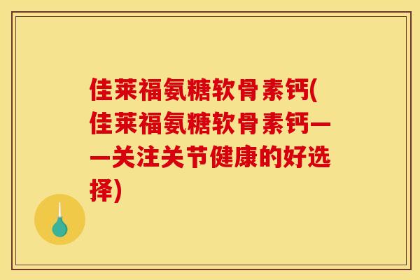 佳莱福氨糖软骨素钙(佳莱福氨糖软骨素钙——关注关节健康的好选择)