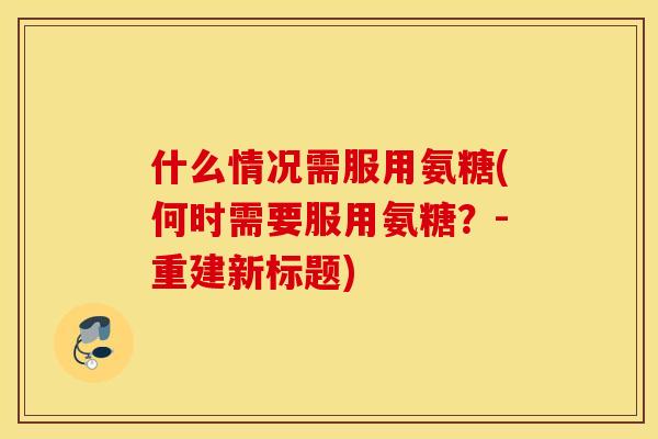 什么情况需服用氨糖(何时需要服用氨糖？-重建新标题)