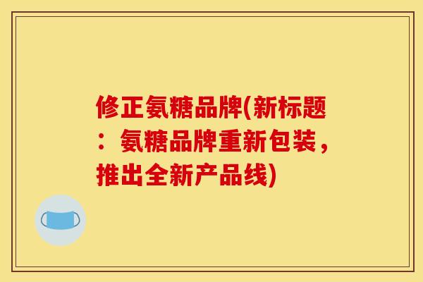 修正氨糖品牌(新标题:氨糖品牌重新包装,推出全新产品线) 修正氨糖品牌(新标题:氨糖品牌重新包装,推出全新产品线)