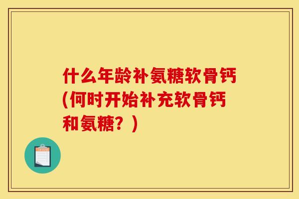 什么年龄补氨糖软骨钙(何时开始补充软骨钙和氨糖？)