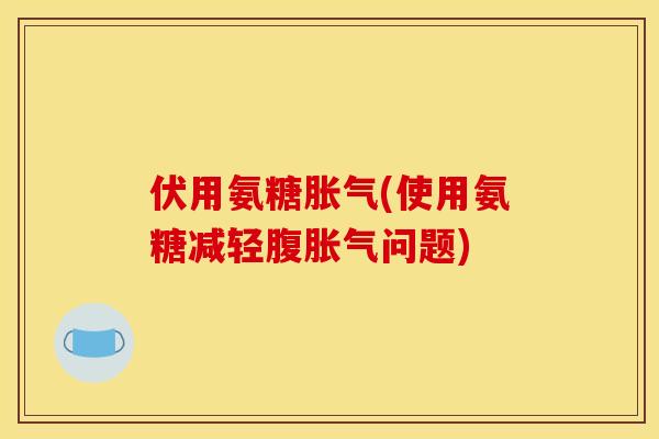伏用氨糖胀气(使用氨糖减轻腹胀气问题)