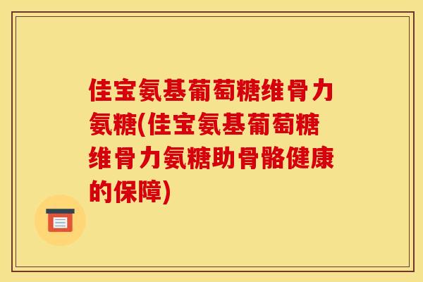 佳宝氨基葡萄糖维骨力氨糖(佳宝氨基葡萄糖维骨力氨糖助骨骼健康的保障)