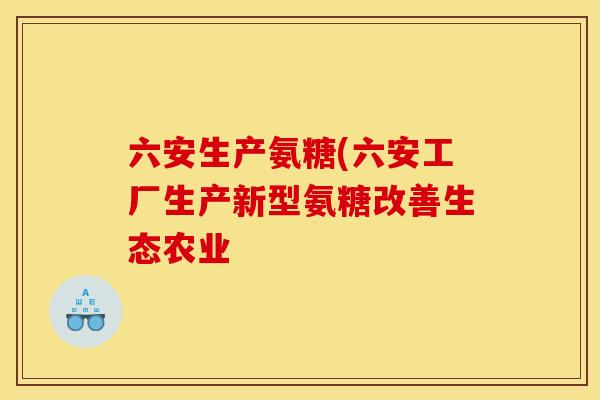 六安生产氨糖(六安工厂生产新型氨糖改善生态农业