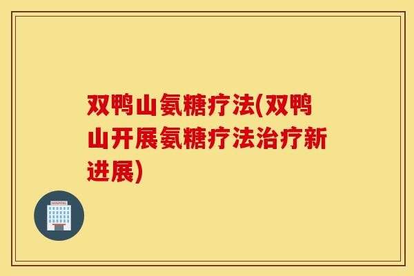 双鸭山氨糖疗法(双鸭山开展氨糖疗法治疗新进展)