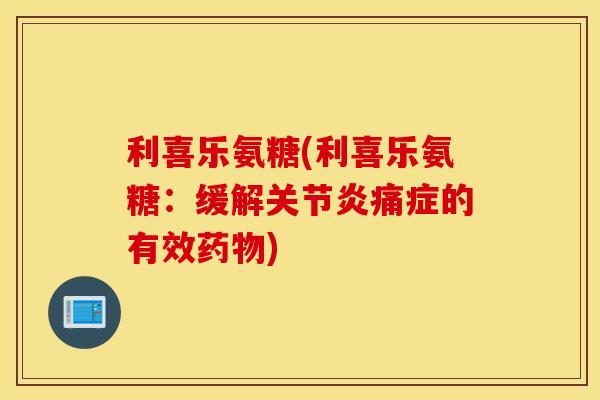 利喜乐氨糖(利喜乐氨糖:缓解关节炎痛症的有效药物) 利喜乐氨糖(利喜乐氨糖:缓解关节炎痛症的有效药物)