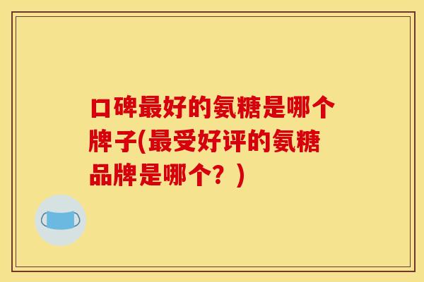 口碑最好的氨糖是哪个牌子(最受好评的氨糖品牌是哪个?) 口碑最好的氨糖是哪个牌子(最受好评的氨糖品牌是哪个?)