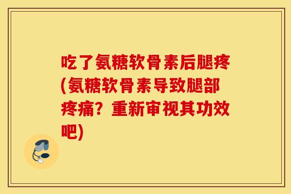 吃了氨糖软骨素后腿疼(氨糖软骨素导致腿部疼痛？重新审视其功效吧)