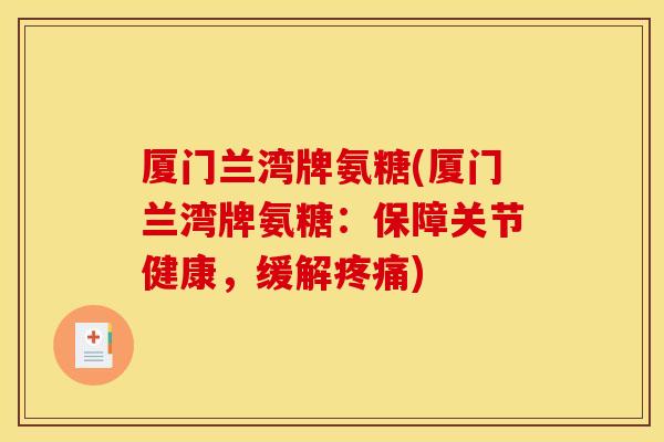 厦门兰湾牌氨糖(厦门兰湾牌氨糖：保障关节健康，缓解疼痛)