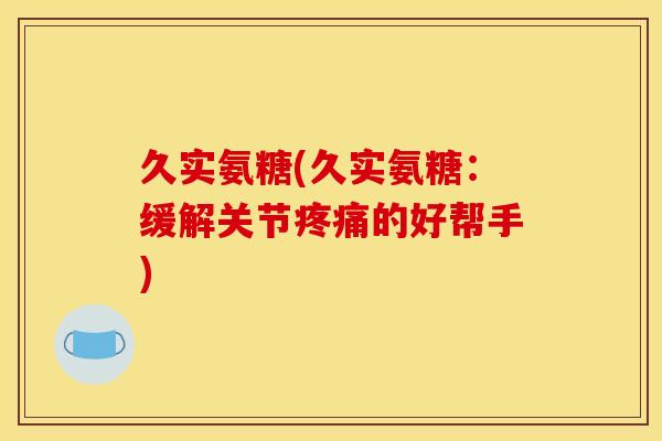 久实氨糖(久实氨糖：缓解关节疼痛的好帮手)