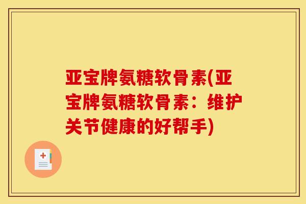 亚宝牌氨糖软骨素(亚宝牌氨糖软骨素：维护关节健康的好帮手)