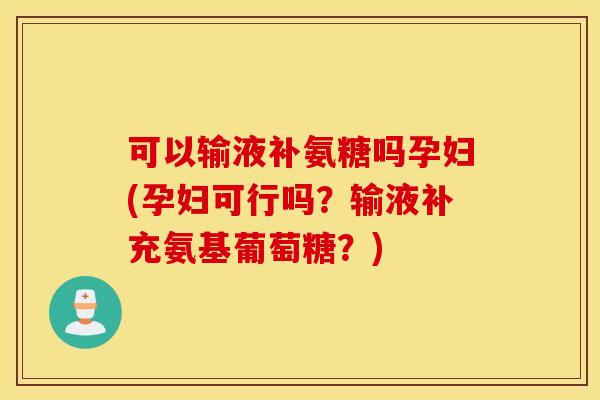 可以输液补氨糖吗孕妇(孕妇可行吗？输液补充氨基葡萄糖？)