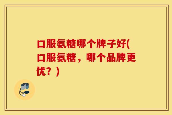 口服氨糖哪个牌子好(口服氨糖,哪个品牌更优?) 口服氨糖哪个牌子好(口服氨糖,哪个品牌更优?)
