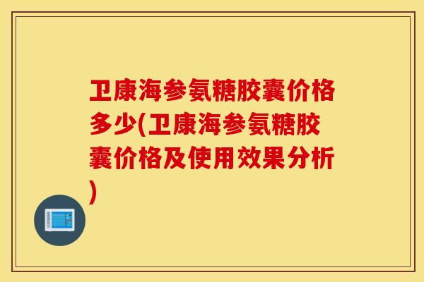 卫康海参氨糖胶囊价格多少(卫康海参氨糖胶囊价格及使用效果分析)