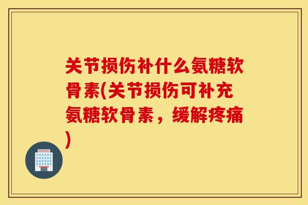 关节损伤补什么氨糖软骨素(关节损伤可补充氨糖软骨素，缓解疼痛)