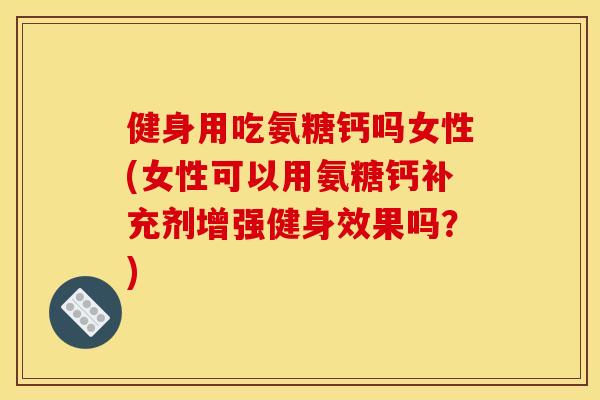 健身用吃氨糖钙吗女性(女性可以用氨糖钙补充剂增强健身效果吗?) 健身用吃氨糖钙吗女性(女性可以用氨糖钙补充剂增强健身效果吗?)